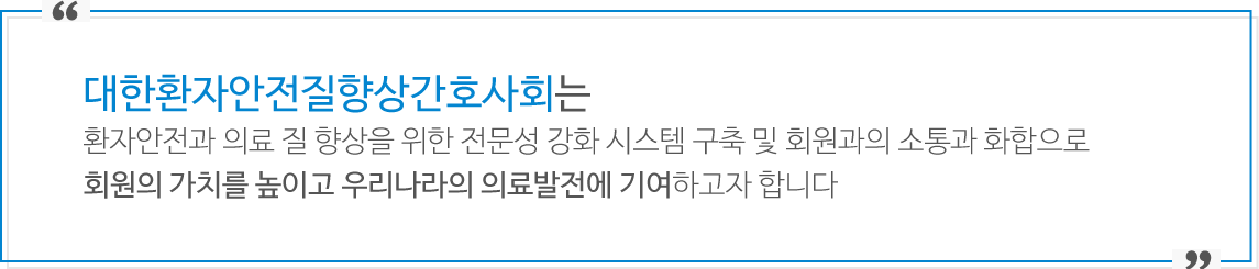 대한환자안전질향상간호사회는 의료의 질향상과 전문성 강화를 위한 지식체 개발, 공유를 통하여 의료의 질향상과 우리나라의 의료발전에 기여하고자 합니다.
